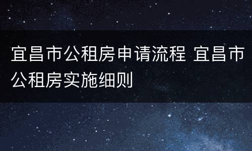 宜昌市公租房申请流程 宜昌市公租房实施细则