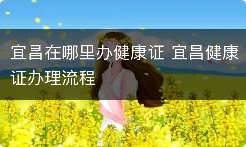 宜昌在哪里办健康证 宜昌健康证办理流程