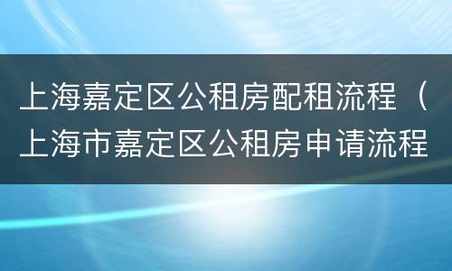 上海嘉定区公租房配租流程（上海市嘉定区公租房申请流程）