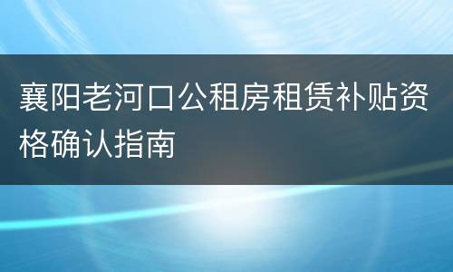 襄阳老河口公租房租赁补贴资格确认指南