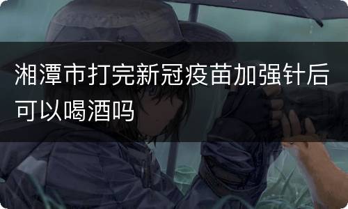 湘潭市打完新冠疫苗加强针后可以喝酒吗