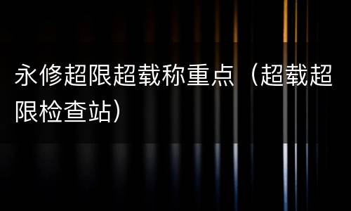 永修超限超载称重点（超载超限检查站）