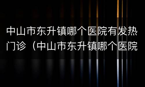 中山市东升镇哪个医院有发热门诊（中山市东升镇哪个医院有发热门诊室）