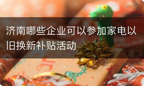 济南哪些企业可以参加家电以旧换新补贴活动