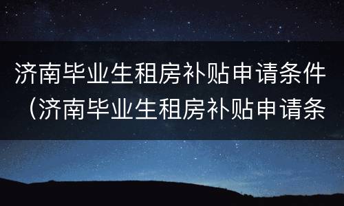 济南毕业生租房补贴申请条件（济南毕业生租房补贴申请条件 手续）