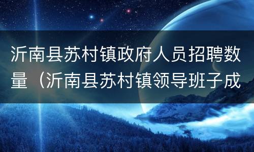 沂南县苏村镇政府人员招聘数量（沂南县苏村镇领导班子成员）