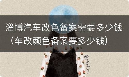 淄博汽车改色备案需要多少钱（车改颜色备案要多少钱）