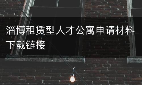 淄博租赁型人才公寓申请材料下载链接