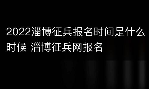 2022淄博征兵报名时间是什么时候 淄博征兵网报名