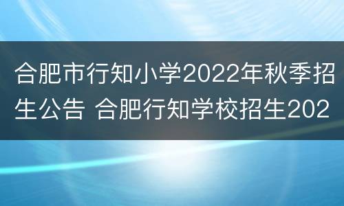 合肥市行知小学2022年秋季招生公告 合肥行知学校招生2021