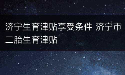 济宁生育津贴享受条件 济宁市二胎生育津贴