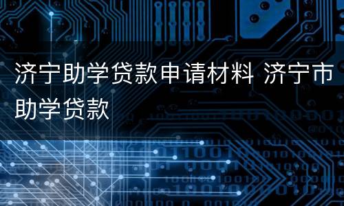 济宁助学贷款申请材料 济宁市助学贷款