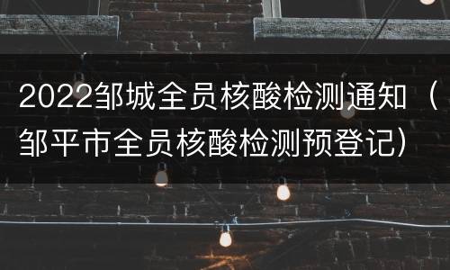 2022邹城全员核酸检测通知（邹平市全员核酸检测预登记）