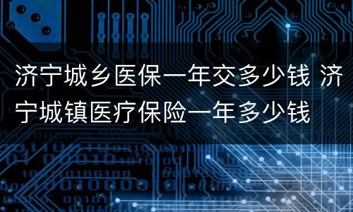济宁城乡医保一年交多少钱 济宁城镇医疗保险一年多少钱