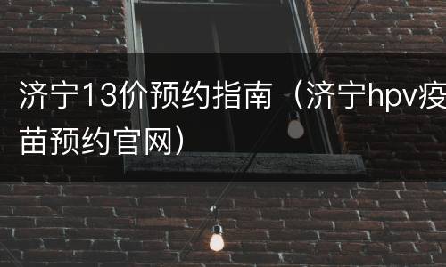 济宁13价预约指南（济宁hpv疫苗预约官网）