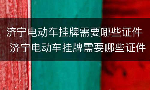 济宁电动车挂牌需要哪些证件 济宁电动车挂牌需要哪些证件呢