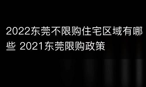2022东莞不限购住宅区域有哪些 2021东莞限购政策