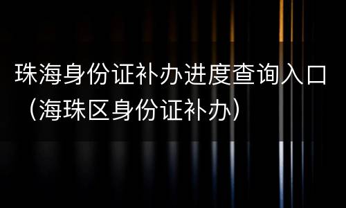 珠海身份证补办进度查询入口（海珠区身份证补办）