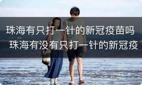 珠海有只打一针的新冠疫苗吗 珠海有没有只打一针的新冠疫苗