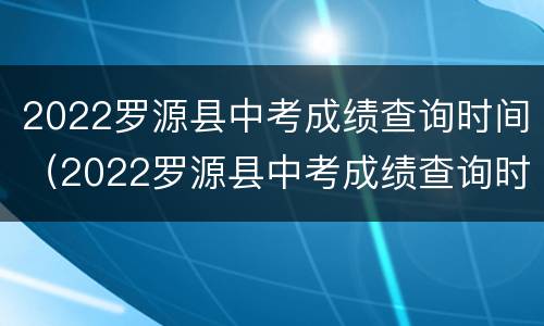 2022罗源县中考成绩查询时间（2022罗源县中考成绩查询时间及地点）