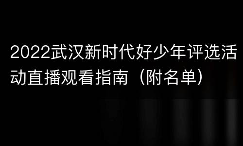 2022武汉新时代好少年评选活动直播观看指南（附名单）