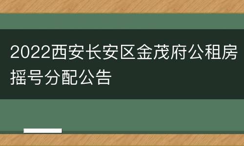 2022西安长安区金茂府公租房摇号分配公告