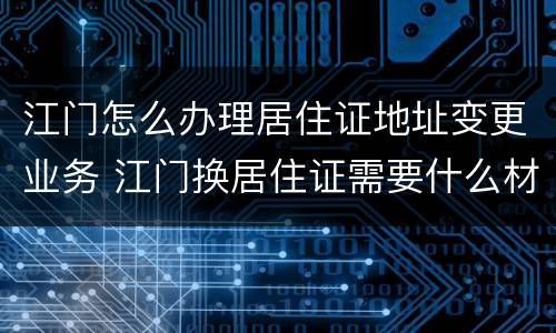 江门怎么办理居住证地址变更业务 江门换居住证需要什么材料