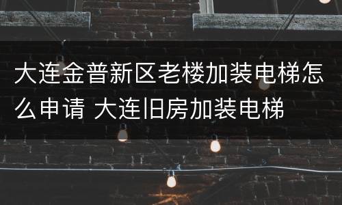 大连金普新区老楼加装电梯怎么申请 大连旧房加装电梯
