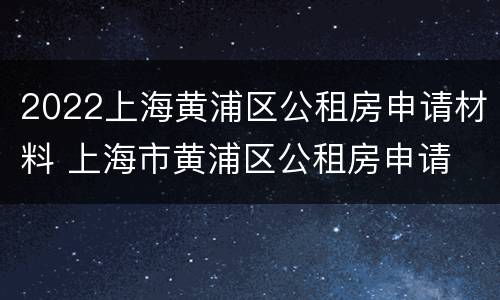 2022上海黄浦区公租房申请材料 上海市黄浦区公租房申请