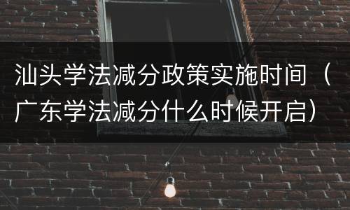 汕头学法减分政策实施时间（广东学法减分什么时候开启）