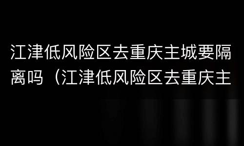 江津低风险区去重庆主城要隔离吗（江津低风险区去重庆主城要隔离吗最新消息）