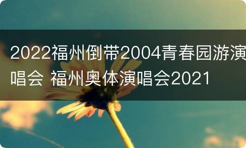 2022福州倒带2004青春园游演唱会 福州奥体演唱会2021