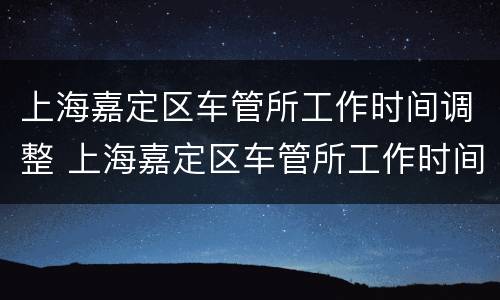 上海嘉定区车管所工作时间调整 上海嘉定区车管所工作时间调整方案
