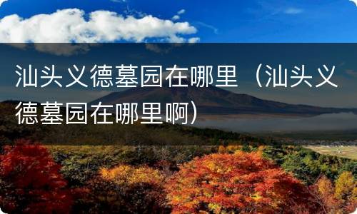 汕头义德墓园在哪里（汕头义德墓园在哪里啊）