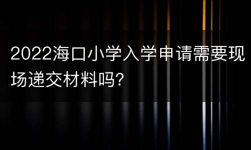 2022海口小学入学申请需要现场递交材料吗？