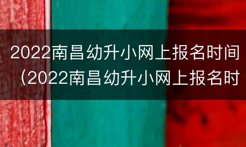 2022南昌幼升小网上报名时间（2022南昌幼升小网上报名时间及流程）