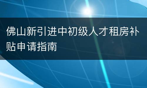 佛山新引进中初级人才租房补贴申请指南