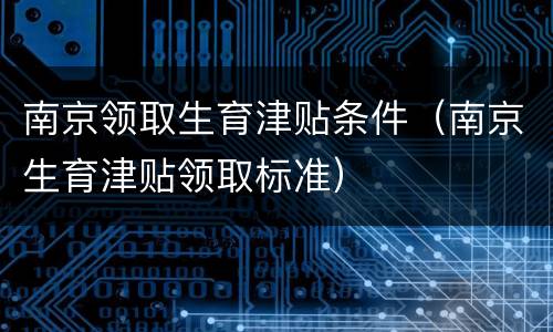 南京领取生育津贴条件（南京生育津贴领取标准）