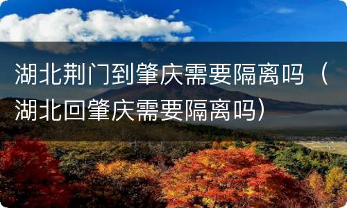 湖北荆门到肇庆需要隔离吗（湖北回肇庆需要隔离吗）