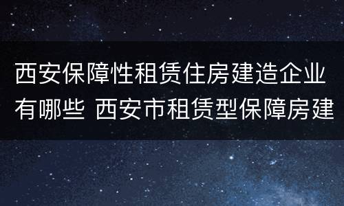 西安保障性租赁住房建造企业有哪些 西安市租赁型保障房建设管理实施办法