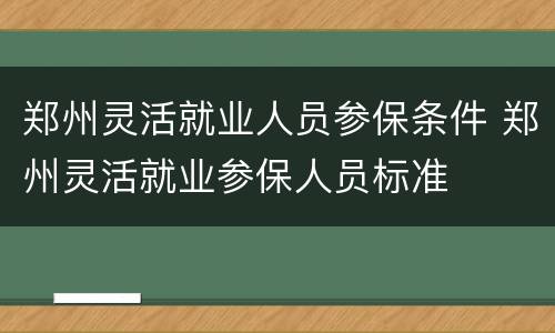 郑州灵活就业人员参保条件 郑州灵活就业参保人员标准