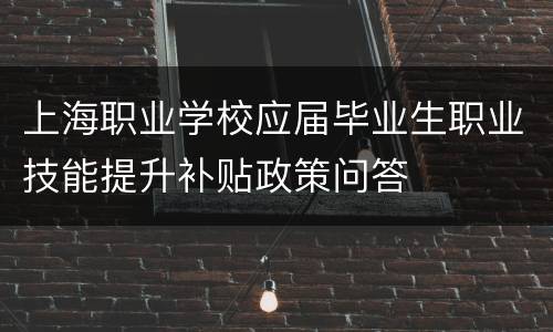 上海职业学校应届毕业生职业技能提升补贴政策问答