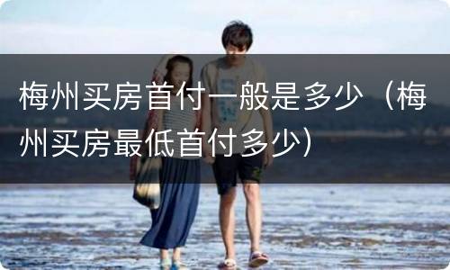 梅州买房首付一般是多少（梅州买房最低首付多少）