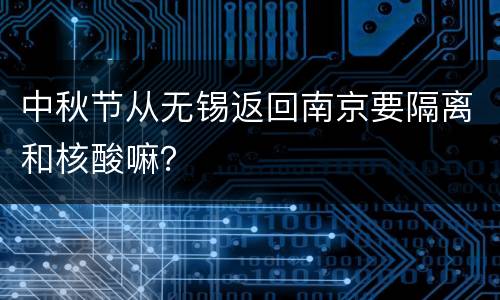 中秋节从无锡返回南京要隔离和核酸嘛？