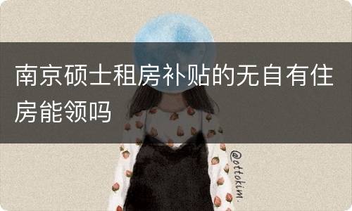南京硕士租房补贴的无自有住房能领吗