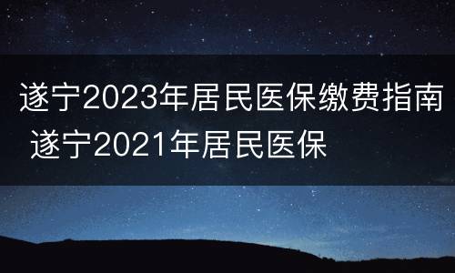 遂宁2023年居民医保缴费指南 遂宁2021年居民医保
