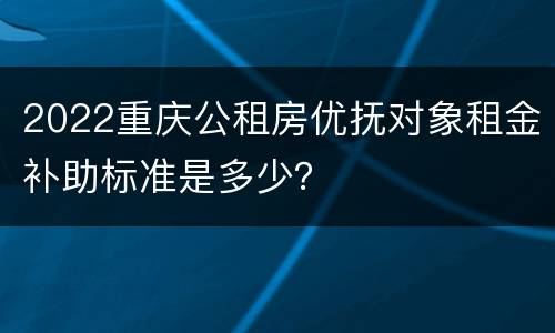2022重庆公租房优抚对象租金补助标准是多少？