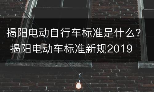揭阳电动自行车标准是什么？ 揭阳电动车标准新规2019