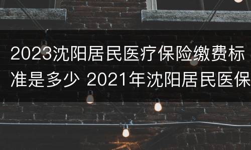 2023沈阳居民医疗保险缴费标准是多少 2021年沈阳居民医保缴费标准