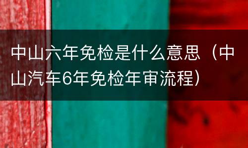 中山六年免检是什么意思（中山汽车6年免检年审流程）